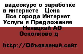 видеокурс о заработке в интернете › Цена ­ 970 - Все города Интернет » Услуги и Предложения   . Ненецкий АО,Осколково д.
